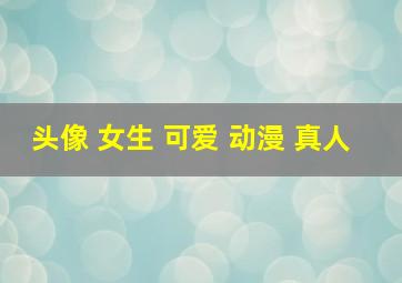 头像 女生 可爱 动漫 真人